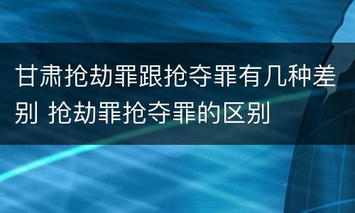 甘肃抢劫罪跟抢夺罪有几种差别 抢劫罪抢夺罪的区别