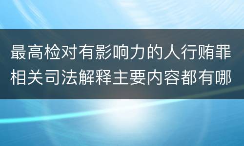 最高检对有影响力的人行贿罪相关司法解释主要内容都有哪些