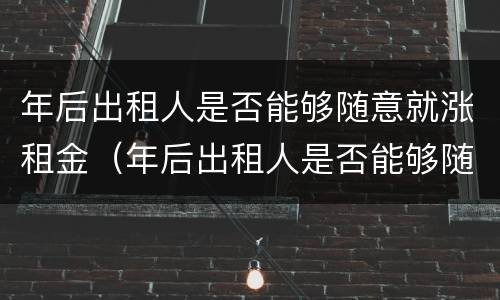 年后出租人是否能够随意就涨租金（年后出租人是否能够随意就涨租金呢）