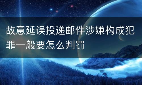 故意延误投递邮件涉嫌构成犯罪一般要怎么判罚