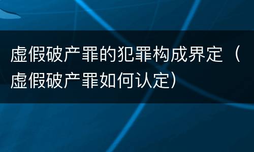 虚假破产罪的犯罪构成界定（虚假破产罪如何认定）