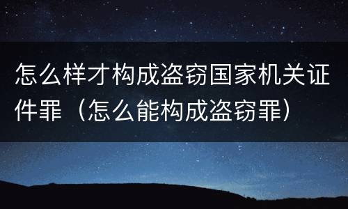 怎么样才构成盗窃国家机关证件罪（怎么能构成盗窃罪）