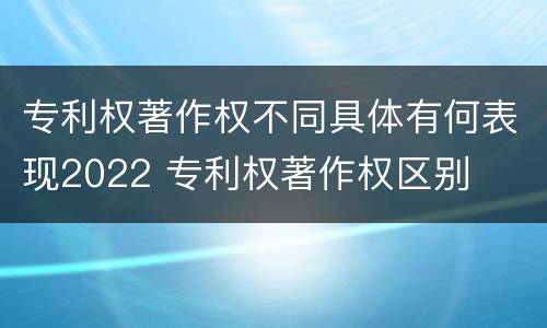 专利权著作权不同具体有何表现2022 专利权著作权区别