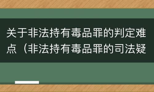 关于非法持有毒品罪的判定难点（非法持有毒品罪的司法疑难问题探析）