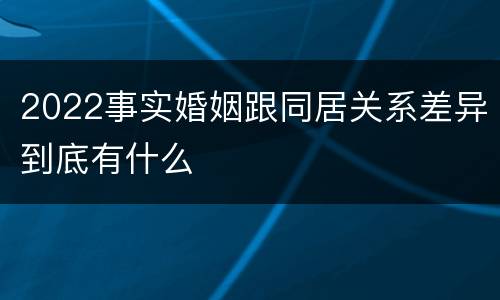 2022事实婚姻跟同居关系差异到底有什么
