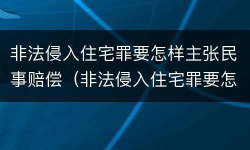 非法侵入住宅罪要怎样主张民事赔偿（非法侵入住宅罪要怎样主张民事赔偿责任）