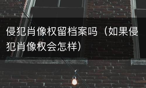 侵犯肖像权留档案吗（如果侵犯肖像权会怎样）