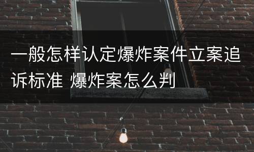 一般怎样认定爆炸案件立案追诉标准 爆炸案怎么判