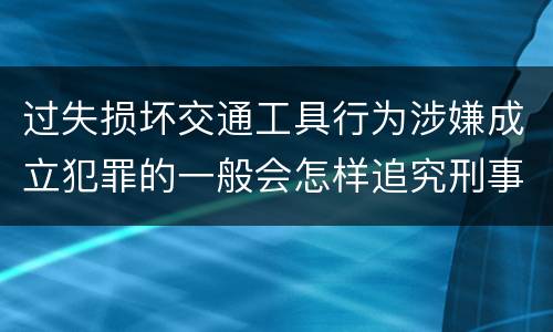 过失损坏交通工具行为涉嫌成立犯罪的一般会怎样追究刑事责任