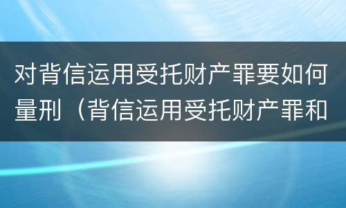 对背信运用受托财产罪要如何量刑（背信运用受托财产罪和违法运用资金罪）