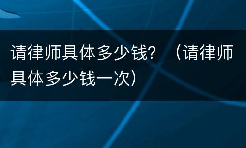 请律师具体多少钱？（请律师具体多少钱一次）