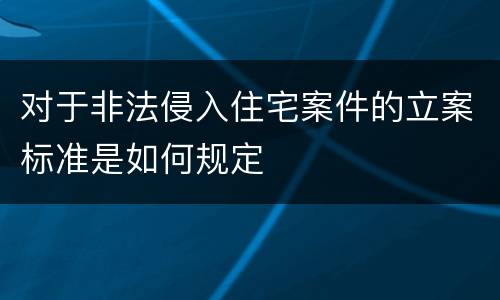 对于非法侵入住宅案件的立案标准是如何规定