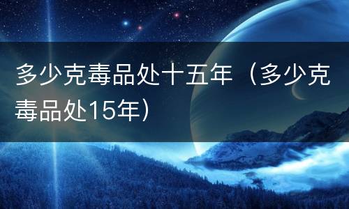 多少克毒品处十五年（多少克毒品处15年）