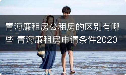 青海廉租房公租房的区别有哪些 青海廉租房申请条件2020