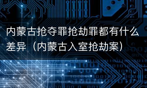 内蒙古抢夺罪抢劫罪都有什么差异（内蒙古入室抢劫案）