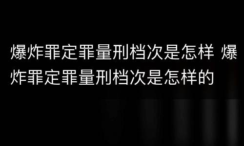 爆炸罪定罪量刑档次是怎样 爆炸罪定罪量刑档次是怎样的