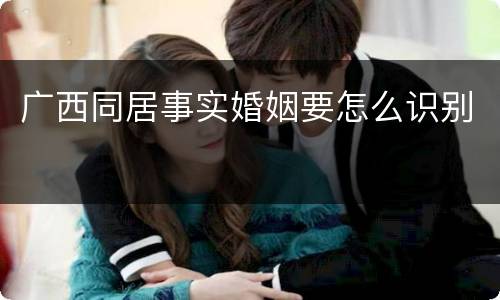 广西同居事实婚姻要怎么识别