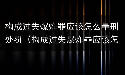 构成过失爆炸罪应该怎么量刑处罚（构成过失爆炸罪应该怎么量刑处罚呢）