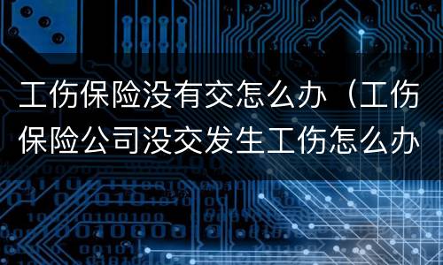 工伤保险没有交怎么办（工伤保险公司没交发生工伤怎么办）