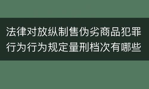 法律对放纵制售伪劣商品犯罪行为行为规定量刑档次有哪些