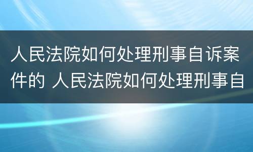 人民法院如何处理刑事自诉案件的 人民法院如何处理刑事自诉案件的问题