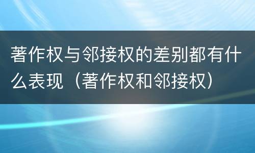 著作权与邻接权的差别都有什么表现（著作权和邻接权）
