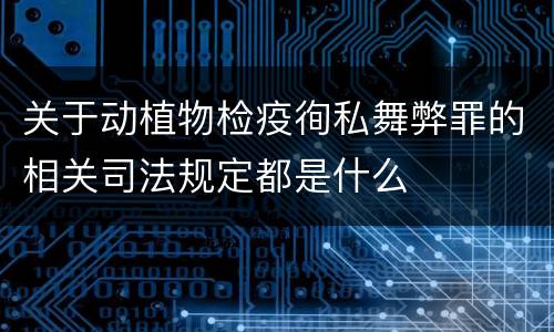 关于动植物检疫徇私舞弊罪的相关司法规定都是什么