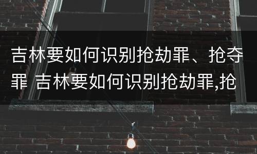 吉林要如何识别抢劫罪、抢夺罪 吉林要如何识别抢劫罪,抢夺罪的案件