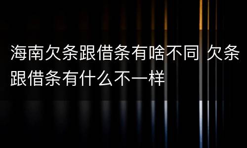 海南欠条跟借条有啥不同 欠条跟借条有什么不一样