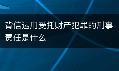 背信运用受托财产犯罪的刑事责任是什么