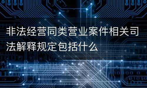 非法经营同类营业案件相关司法解释规定包括什么