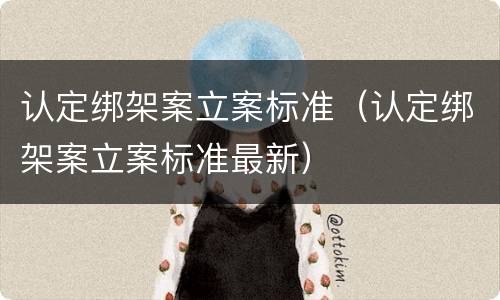 认定绑架案立案标准（认定绑架案立案标准最新）