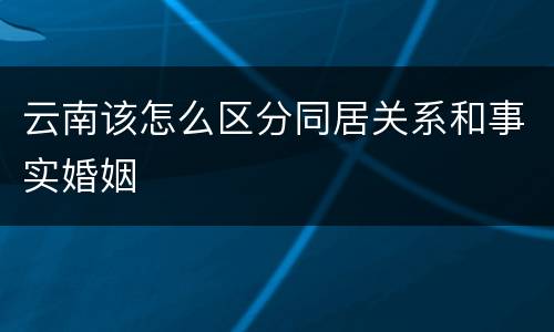 云南该怎么区分同居关系和事实婚姻