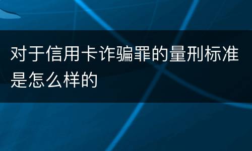对于信用卡诈骗罪的量刑标准是怎么样的