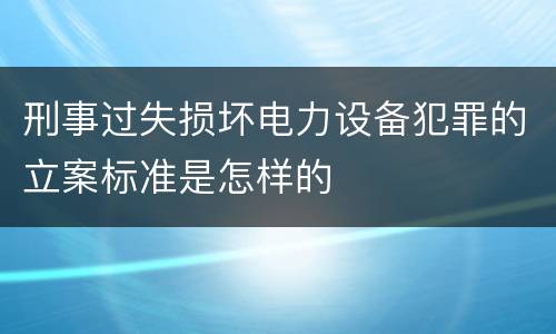 刑事过失损坏电力设备犯罪的立案标准是怎样的