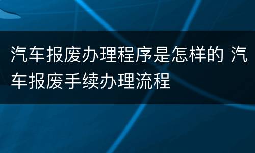 汽车报废办理程序是怎样的 汽车报废手续办理流程
