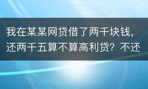 我在某某网贷借了两千块钱，还两千五算不算高利贷？不还会怎么样