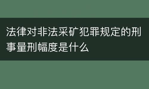 法律对非法采矿犯罪规定的刑事量刑幅度是什么