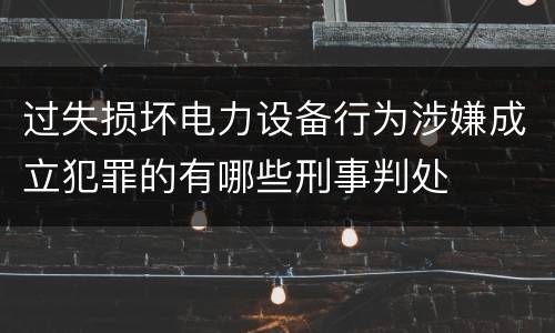 过失损坏电力设备行为涉嫌成立犯罪的有哪些刑事判处