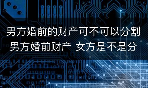 男方婚前的财产可不可以分割 男方婚前财产 女方是不是分不到