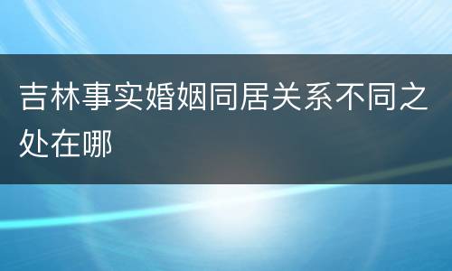 吉林事实婚姻同居关系不同之处在哪
