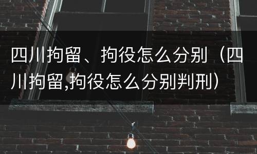 四川拘留、拘役怎么分别（四川拘留,拘役怎么分别判刑）