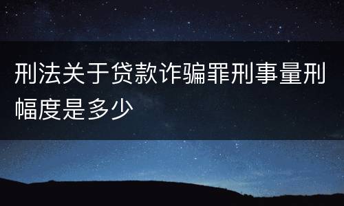 刑法关于贷款诈骗罪刑事量刑幅度是多少