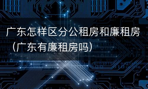 广东怎样区分公租房和廉租房（广东有廉租房吗）