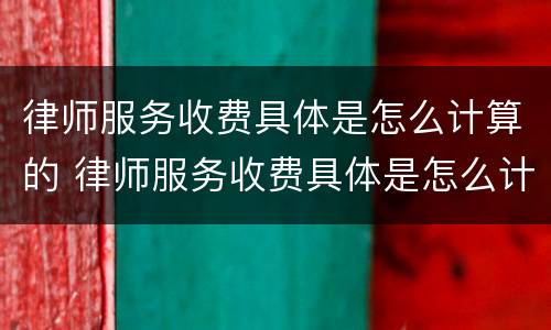 律师服务收费具体是怎么计算的 律师服务收费具体是怎么计算的呢
