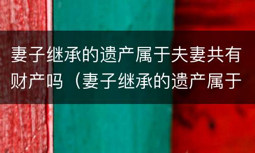妻子继承的遗产属于夫妻共有财产吗（妻子继承的遗产属于夫妻共有财产吗）