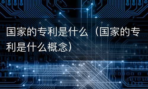 国家的专利是什么（国家的专利是什么概念）