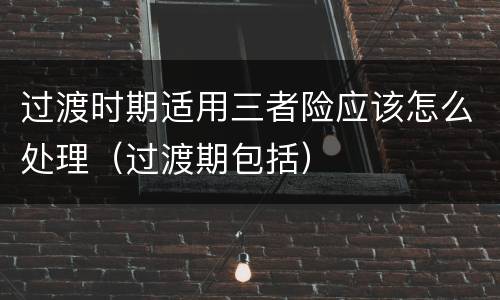 过渡时期适用三者险应该怎么处理（过渡期包括）