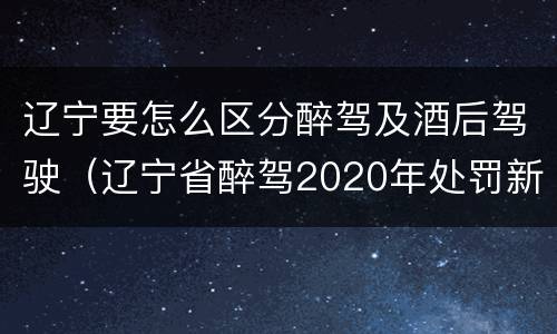 辽宁要怎么区分醉驾及酒后驾驶（辽宁省醉驾2020年处罚新规）