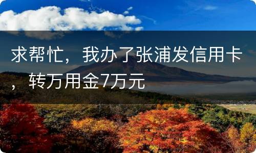 求帮忙，我办了张浦发信用卡，转万用金7万元